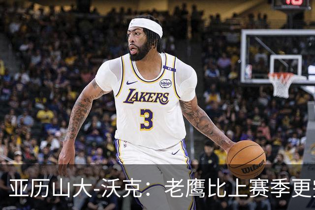 亚历山大-沃克：老鹰比上赛季更完整，信任比什么都重要