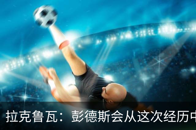 拉克鲁瓦：彭德斯会从这次经历中成长，我们必须帮助他